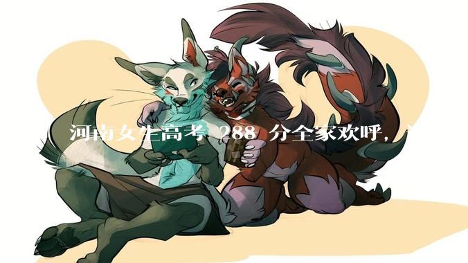 河南女生高考 288 分全家欢呼，这是一种什么样的心态？