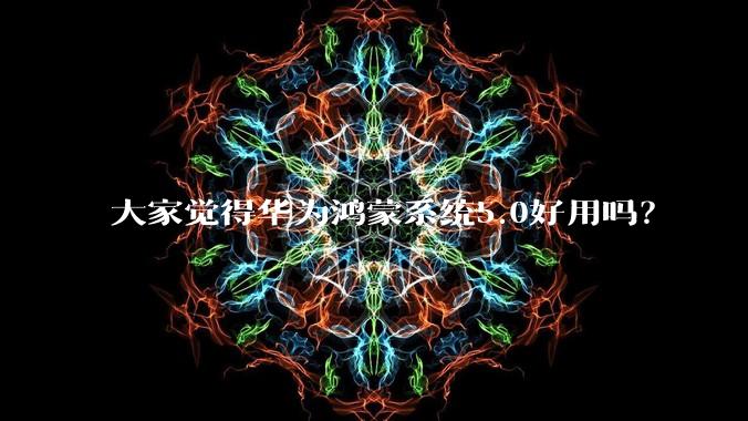 大家觉得华为鸿蒙系统5.0好用吗？