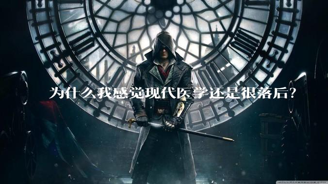 为什么我感觉现代医学还是很落后？