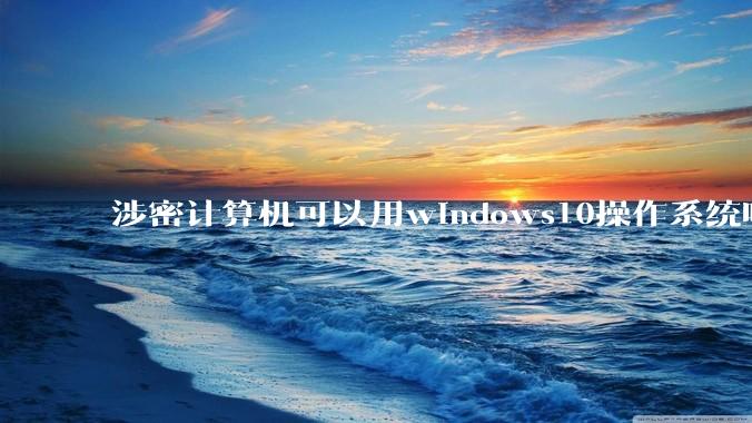 涉密计算机可以用windows10操作系统吗?