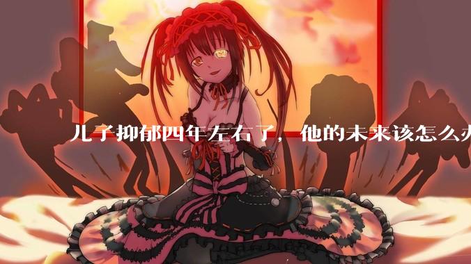 儿子抑郁四年左右了，他的未来该怎么办？