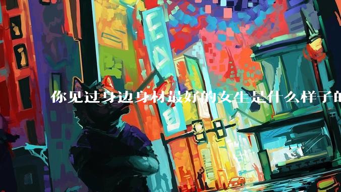 你见过身边身材最好的女生是什么样子的？