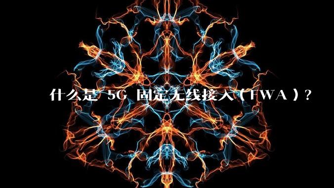 什么是 5G 固定无线接入（FWA）？