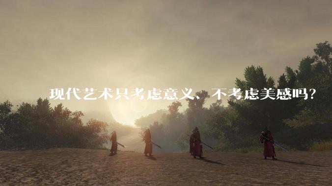 现代艺术只考虑意义、不考虑美感吗？